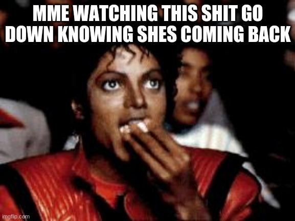 michael jackson eating popcorn | MME WATCHING THIS SHIT GO DOWN KNOWING SHES COMING BACK | image tagged in michael jackson eating popcorn | made w/ Imgflip meme maker
