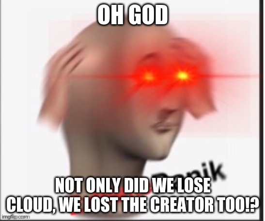 DEAR GOD- | OH GOD; NOT ONLY DID WE LOSE CLOUD, WE LOST THE CREATOR TOO!? | image tagged in extreme panik | made w/ Imgflip meme maker