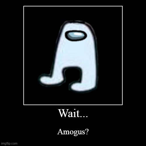 Wait... Amogus? | image tagged in funny,demotivationals | made w/ Imgflip demotivational maker
