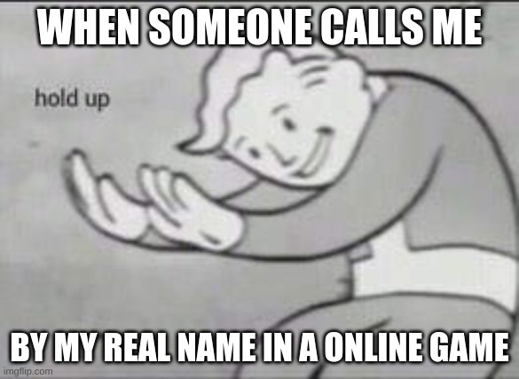 Everyone doesn't need to know my name... | WHEN SOMEONE CALLS ME; BY MY REAL NAME IN A ONLINE GAME | image tagged in fallout hold up,gaming,real name,online gaming | made w/ Imgflip meme maker