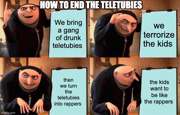 Gru's Plan | HOW TO END THE TELETUBIES; We bring a gang of drunk teletubies; we terrorize the kids; then we turn the teletubies into rappers; the kids want to be like the rappers | image tagged in memes,gru's plan | made w/ Imgflip meme maker