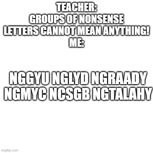 Blank Transparent Square | TEACHER: GROUPS OF NONSENSE LETTERS CANNOT MEAN ANYTHING!
ME:; NGGYU NGLYD NGRAADY NGMYC NCSGB NGTALAHY | image tagged in memes,blank transparent square,rickroll,never gonna give you up,oh wow are you actually reading these tags | made w/ Imgflip meme maker