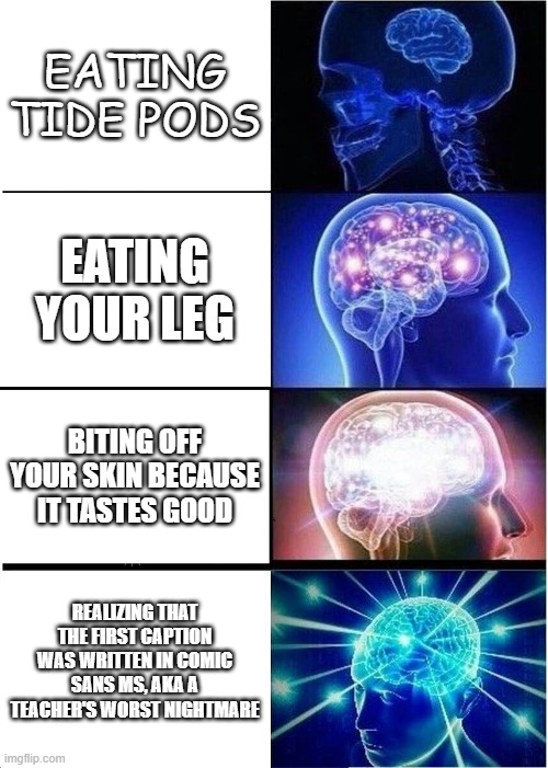 Expanding Brain | EATING TIDE PODS; EATING YOUR LEG; BITING OFF YOUR SKIN BECAUSE IT TASTES GOOD; REALIZING THAT THE FIRST CAPTION WAS WRITTEN IN COMIC SANS MS, AKA A TEACHER'S WORST NIGHTMARE | image tagged in memes,expanding brain | made w/ Imgflip meme maker