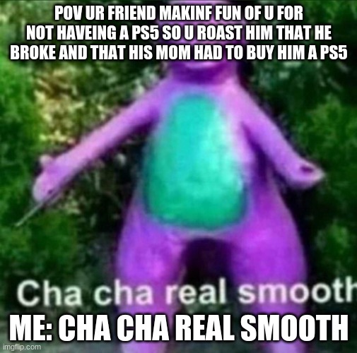 ps5 | POV UR FRIEND MAKINF FUN OF U FOR NOT HAVEING A PS5 SO U ROAST HIM THAT HE BROKE AND THAT HIS MOM HAD TO BUY HIM A PS5; ME: CHA CHA REAL SMOOTH | image tagged in funny | made w/ Imgflip meme maker