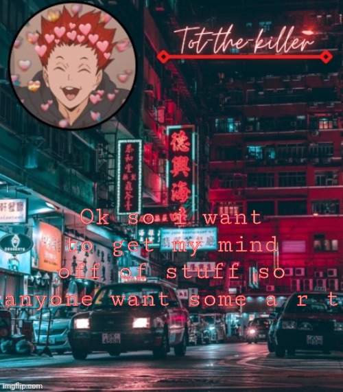 Tot-the-killer's announcement template | Ok so i want to get my mind off of stuff so anyone want some a r t | made w/ Imgflip meme maker