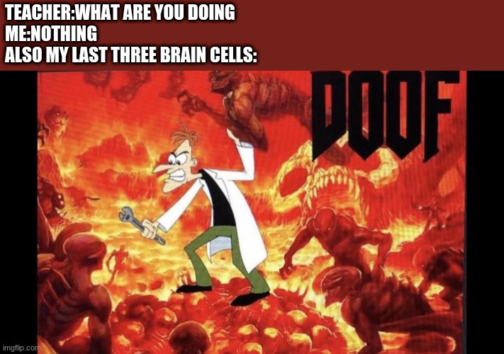 TEACHER:WHAT ARE YOU DOING 
ME:NOTHING 
ALSO MY LAST THREE BRAIN CELLS: | image tagged in yep,fun,funny,doom | made w/ Imgflip meme maker