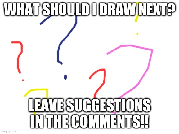 What should I draw next everyone? | WHAT SHOULD I DRAW NEXT? LEAVE SUGGESTIONS IN THE COMMENTS!! | image tagged in question,suggestions,comments,drawing,ill just wait here,imgflip draw tool | made w/ Imgflip meme maker
