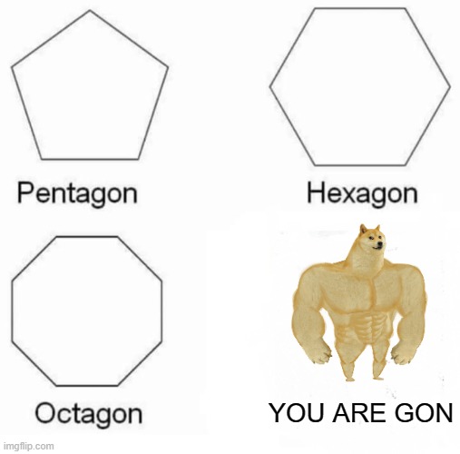 YOU ARE GONE | YOU ARE GON | image tagged in memes,pentagon hexagon octagon | made w/ Imgflip meme maker