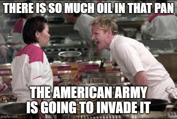 Angry Chef Gordon Ramsay Meme | THERE IS SO MUCH OIL IN THAT PAN; THE AMERICAN ARMY IS GOING TO INVADE IT | image tagged in memes,angry chef gordon ramsay | made w/ Imgflip meme maker