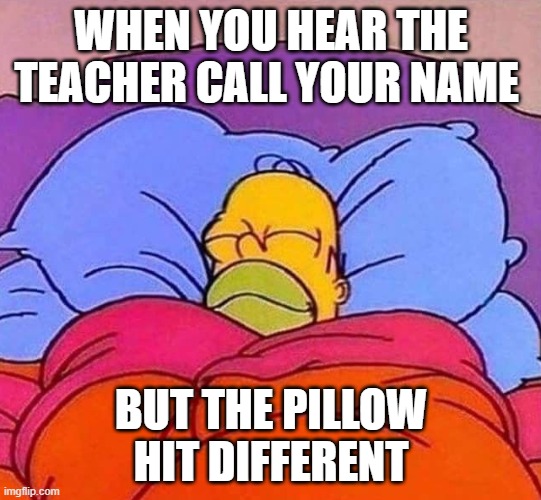 Homer Simpson sleeping peacefully | WHEN YOU HEAR THE TEACHER CALL YOUR NAME; BUT THE PILLOW HIT DIFFERENT | image tagged in homer simpson sleeping peacefully | made w/ Imgflip meme maker