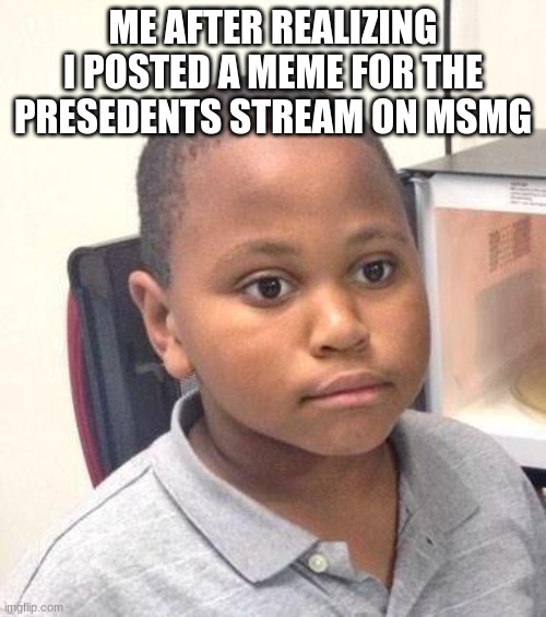 Minor Mistake Marvin Meme | ME AFTER REALIZING I POSTED A MEME FOR THE PRESEDENTS STREAM ON MSMG | image tagged in memes,minor mistake marvin | made w/ Imgflip meme maker
