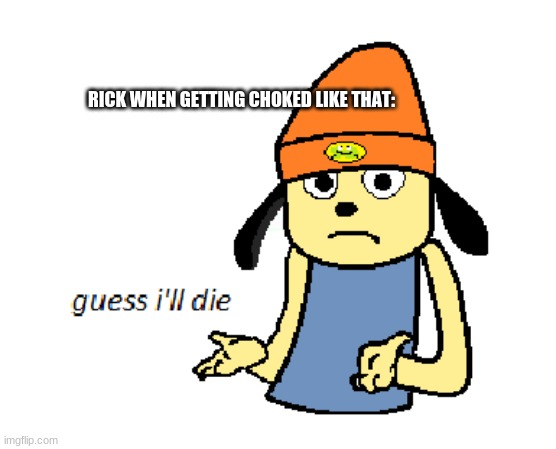 parappa guess ill die | RICK WHEN GETTING CHOKED LIKE THAT: | image tagged in parappa guess ill die | made w/ Imgflip meme maker