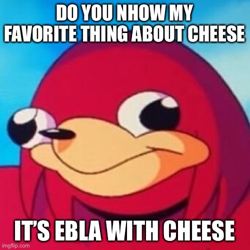 Ugandan Knuckles | DO YOU NHOW MY FAVORITE THING ABOUT CHEESE; IT’S EBLA WITH CHEESE | image tagged in ugandan knuckles | made w/ Imgflip meme maker