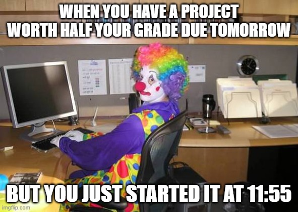 clown computer | WHEN YOU HAVE A PROJECT WORTH HALF YOUR GRADE DUE TOMORROW; BUT YOU JUST STARTED IT AT 11:55 | image tagged in clown computer | made w/ Imgflip meme maker