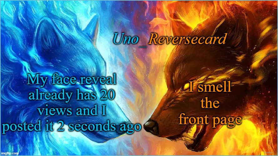 Uno_Reversecard EPIC Ice VS Fire temp | My face reveal already has 20 views and I posted it 2 seconds ago; I smell the front page | image tagged in uno_reversecard epic ice vs fire temp | made w/ Imgflip meme maker