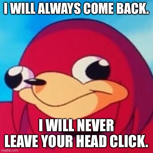I’m back | I WILL ALWAYS COME BACK. I WILL NEVER LEAVE YOUR HEAD CLICK. | image tagged in ugandan knuckles | made w/ Imgflip meme maker