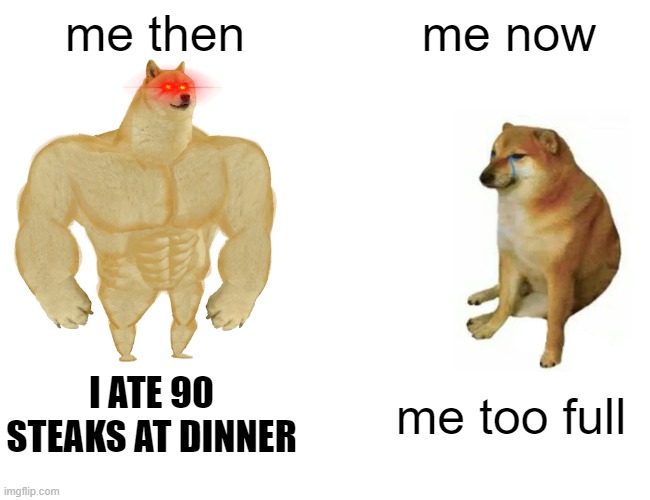 Yea v3 | me then; me now; I ATE 90 STEAKS AT DINNER; me too full | image tagged in memes,buff doge vs cheems,funny memes | made w/ Imgflip meme maker