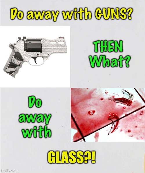 First, Guns.  What Next?!   Dems are NEVER SATISFIED.  YOU Compromise, they give nothing back.  They want MORE | Do away with GUNS? THEN 
What? Do 
away 
with; GLASS?! | image tagged in memes,progressives should come try to take my guns,2a by usa founding fathers for a reason,to stop dictators n dems,fjb voters | made w/ Imgflip meme maker