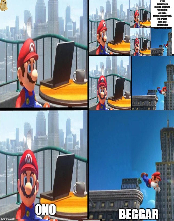IF YOU ARE ACTUALLY READING CONGRATS YOU SHOULD GET LIKE A TROPHY OR SOMETHING, PLS UPVOTE, HAVE NICE DAY AND LOOK TO TOP LEFT FOR DOGE; ONO; BEGGAR | image tagged in mario jumps off of a building | made w/ Imgflip meme maker