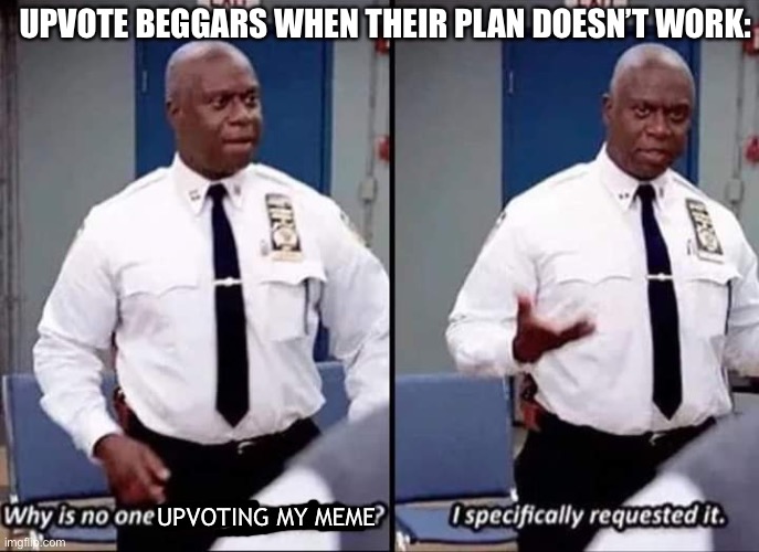 Gib upvotes >:( | UPVOTE BEGGARS WHEN THEIR PLAN DOESN’T WORK:; UPVOTING MY MEME | image tagged in why is no one having a good time i specifically requested it | made w/ Imgflip meme maker