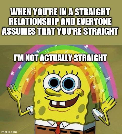 Imagination Spongebob Meme | WHEN YOU'RE IN A STRAIGHT RELATIONSHIP AND EVERYONE ASSUMES THAT YOU'RE STRAIGHT; I'M NOT ACTUALLY STRAIGHT | image tagged in memes,imagination spongebob | made w/ Imgflip meme maker