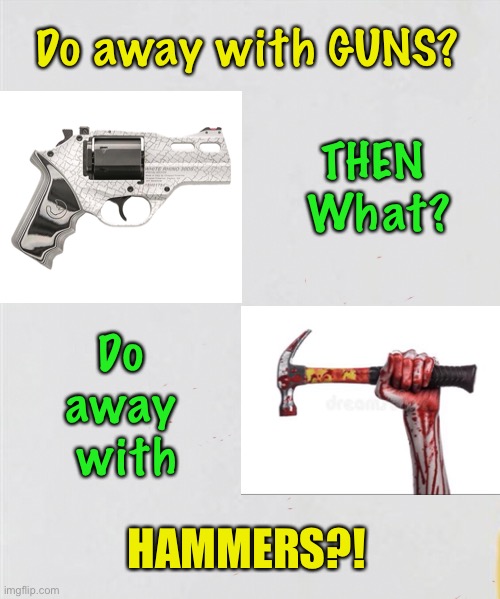 First, Guns.  What Next? | Do away with GUNS? THEN 
What? Do 
away 
with; HAMMERS?! | image tagged in memes,2a,gun control,2 hands on the gun,come n get em i m ready 4 ya,fjb fjb voters | made w/ Imgflip meme maker
