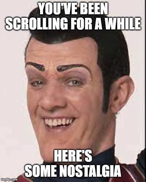 RIP Robbie | YOU'VE BEEN SCROLLING FOR A WHILE; HERE'S SOME NOSTALGIA | image tagged in robbie rotten,rip,nostalgia | made w/ Imgflip meme maker