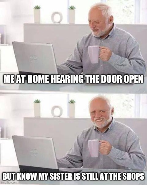 oh nooo!! | ME AT HOME HEARING THE DOOR OPEN; BUT KNOW MY SISTER IS STILL AT THE SHOPS | image tagged in memes,hide the pain harold | made w/ Imgflip meme maker