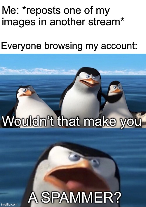 Some images belong in more than one stream | Me: *reposts one of my images in another stream*; Everyone browsing my account:; A SPAMMER? | image tagged in wouldn t that make you | made w/ Imgflip meme maker