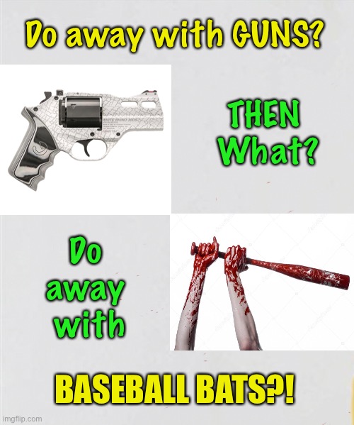 What Next? | Do away with GUNS? THEN 
What? Do 
away 
with; BASEBALL BATS?! | image tagged in dems hate america,2nd amendment,gun control,people control,globalism sucks,america first | made w/ Imgflip meme maker