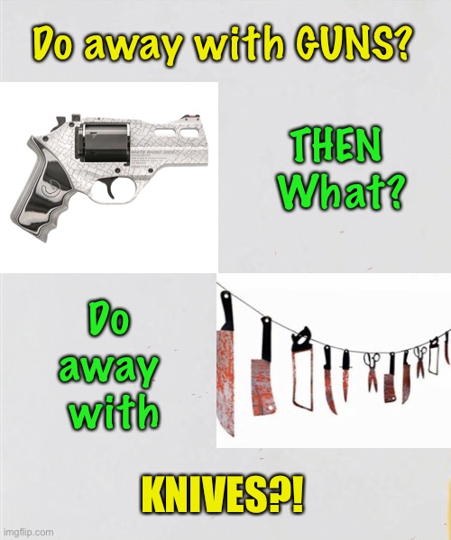 What Next? | Do away with GUNS? THEN 
What? Do 
away 
with; KNIVES?! | image tagged in gun control,2nd amendment,dems hate america,biden sucks,citizen control,power money control | made w/ Imgflip meme maker