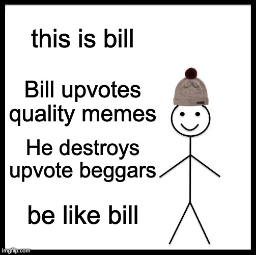 Be Like Bill Meme | this is bill; Bill upvotes quality memes; He destroys upvote beggars; be like bill | image tagged in memes,be like bill | made w/ Imgflip meme maker