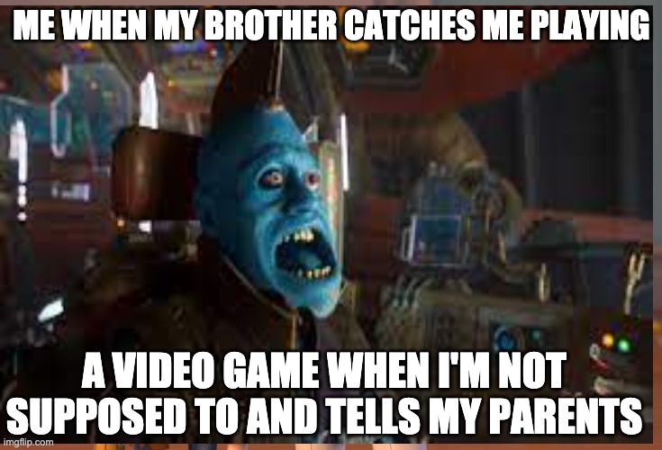 nosy brother | ME WHEN MY BROTHER CATCHES ME PLAYING; A VIDEO GAME WHEN I'M NOT SUPPOSED TO AND TELLS MY PARENTS | image tagged in guardians of the galaxy vol 2 | made w/ Imgflip meme maker