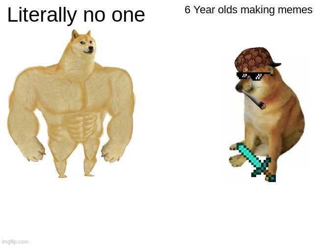 Why is this so true | Literally no one; 6 Year olds making memes | image tagged in memes,buff doge vs cheems | made w/ Imgflip meme maker