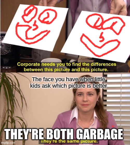 They're The Same Picture Meme | The face you have when little kids ask which picture is better; THEY'RE BOTH GARBAGE | image tagged in memes,they're the same picture | made w/ Imgflip meme maker