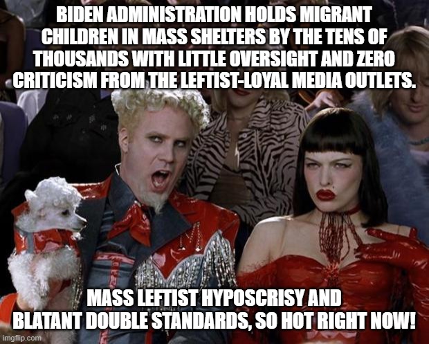 Notice that it is NEVER wrong when a leftist does it? | BIDEN ADMINISTRATION HOLDS MIGRANT CHILDREN IN MASS SHELTERS BY THE TENS OF THOUSANDS WITH LITTLE OVERSIGHT AND ZERO CRITICISM FROM THE LEFTIST-LOYAL MEDIA OUTLETS. MASS LEFTIST HYPOSCRISY AND BLATANT DOUBLE STANDARDS, SO HOT RIGHT NOW! | image tagged in memes,mugatu so hot right now | made w/ Imgflip meme maker