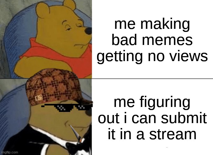 Tuxedo Winnie The Pooh | me making bad memes getting no views; me figuring out i can submit it in a stream | image tagged in memes,tuxedo winnie the pooh | made w/ Imgflip meme maker