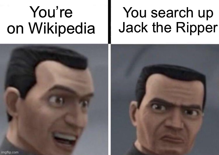Clone Trooper faces | You’re on Wikipedia; You search up Jack the Ripper | image tagged in clone trooper faces | made w/ Imgflip meme maker