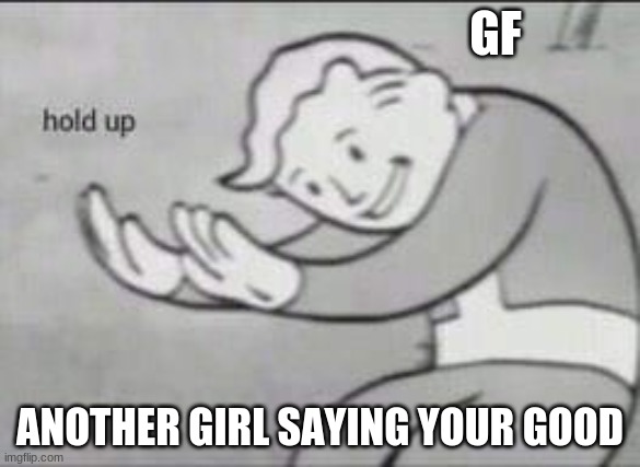 wait a minute |  GF; ANOTHER GIRL SAYING YOUR GOOD | image tagged in fallout hold up | made w/ Imgflip meme maker