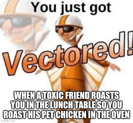 You just got vectored |  WHEN A TOXIC FRIEND ROASTS YOU IN THE LUNCH TABLE SO YOU ROAST HIS PET CHICKEN IN THE OVEN | image tagged in you just got vectored | made w/ Imgflip meme maker