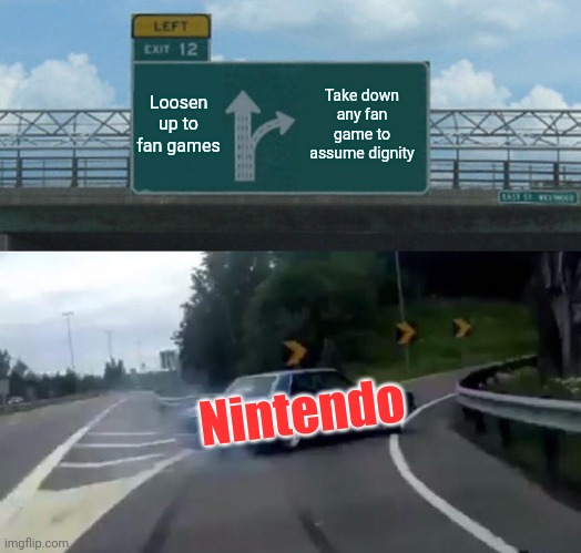 Eyyyup | Loosen up to fan games; Take down any fan game to assume dignity; Nintendo | image tagged in memes,left exit 12 off ramp | made w/ Imgflip meme maker