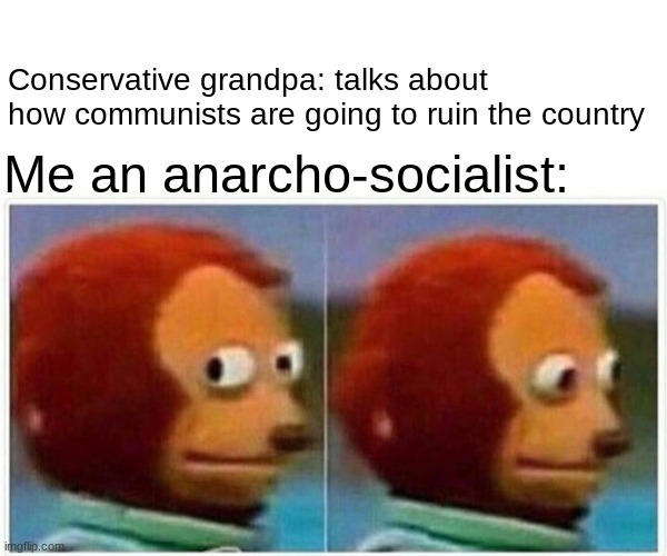 If he finds out I'm out of the will | Conservative grandpa: talks about how communists are going to ruin the country; Me an anarcho-socialist: | image tagged in memes,monkey puppet | made w/ Imgflip meme maker