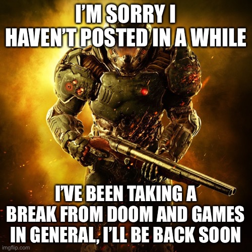 I’ll be back to posting soon guys | I’M SORRY I HAVEN’T POSTED IN A WHILE; I’VE BEEN TAKING A BREAK FROM DOOM AND GAMES IN GENERAL, I’LL BE BACK SOON | image tagged in doom guy | made w/ Imgflip meme maker