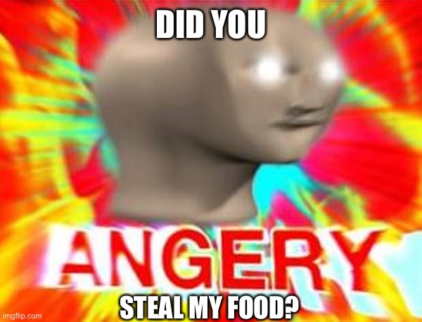 Surreal Angery | DID YOU STEAL MY FOOD? | image tagged in surreal angery | made w/ Imgflip meme maker