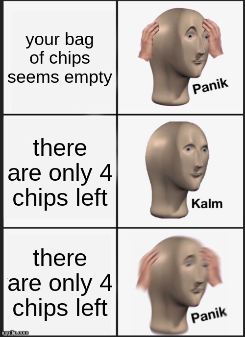 Panik Kalm Panik | your bag of chips seems empty; there are only 4 chips left; there are only 4 chips left | image tagged in memes,panik kalm panik | made w/ Imgflip meme maker