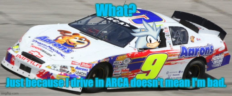What? Just because I drive in ARCA doesn't mean I'm bad. | made w/ Imgflip meme maker
