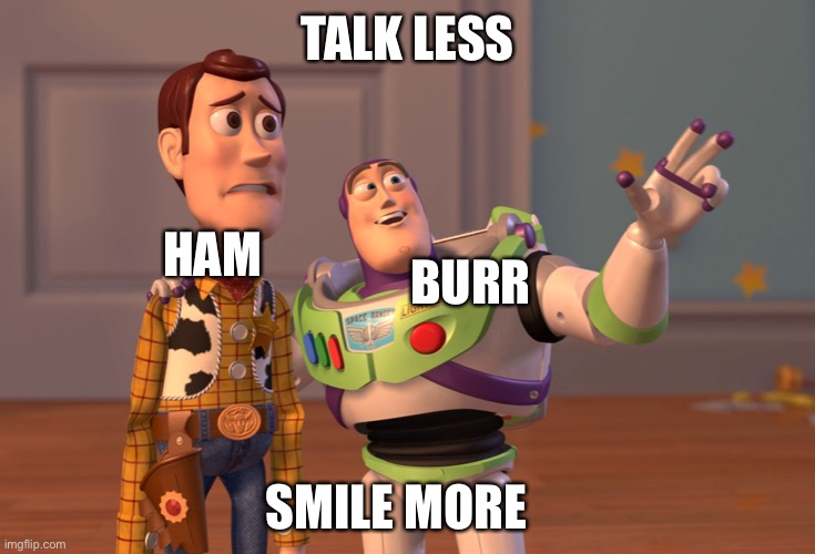 X, X Everywhere | TALK LESS; HAM; BURR; SMILE MORE | image tagged in memes,x x everywhere | made w/ Imgflip meme maker