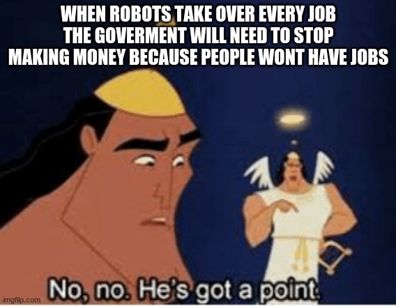 am i wrong | WHEN ROBOTS TAKE OVER EVERY JOB THE GOVERMENT WILL NEED TO STOP MAKING MONEY BECAUSE PEOPLE WONT HAVE JOBS | image tagged in no no he's got a point | made w/ Imgflip meme maker