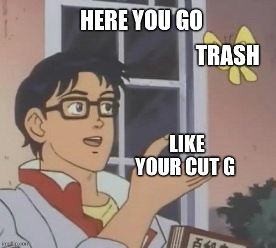 Is This A Pigeon | HERE YOU GO; TRASH; LIKE YOUR CUT G | image tagged in memes,is this a pigeon | made w/ Imgflip meme maker