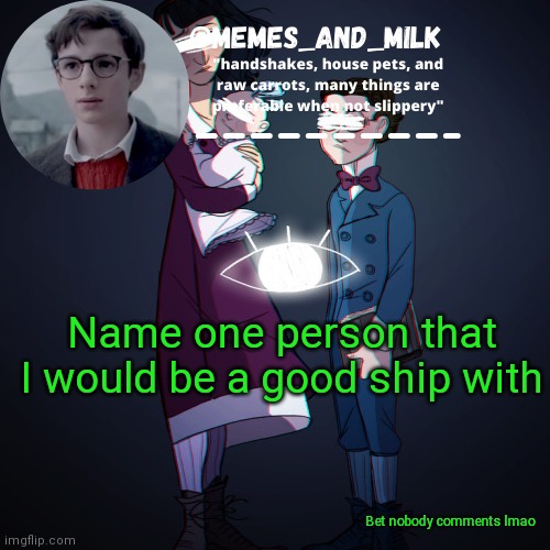Memes_and_milk Template-Fondue | Name one person that I would be a good ship with; Bet nobody comments lmao | image tagged in memes_and_milk template-fondue | made w/ Imgflip meme maker